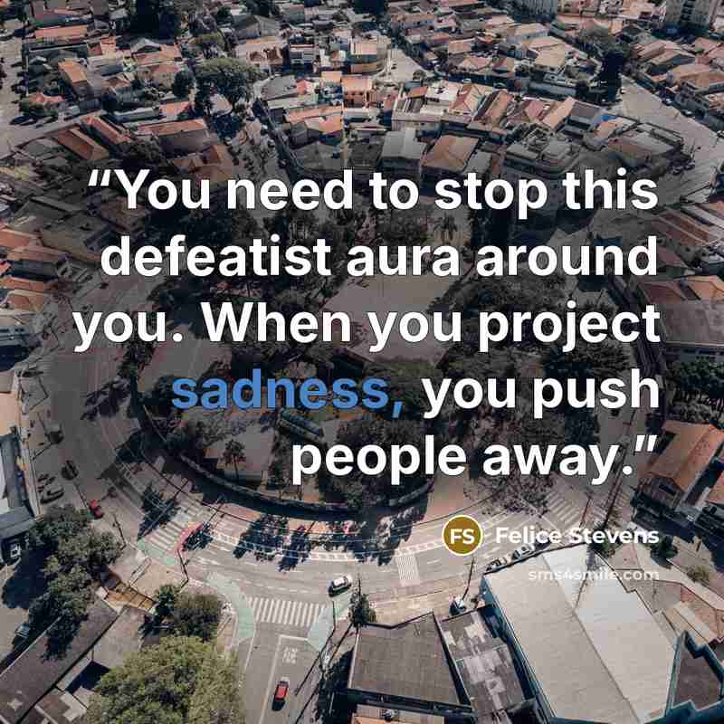 “You need to stop this defeatist aura around you. When you project sadness, you push people away.” quote by Felice Stevens