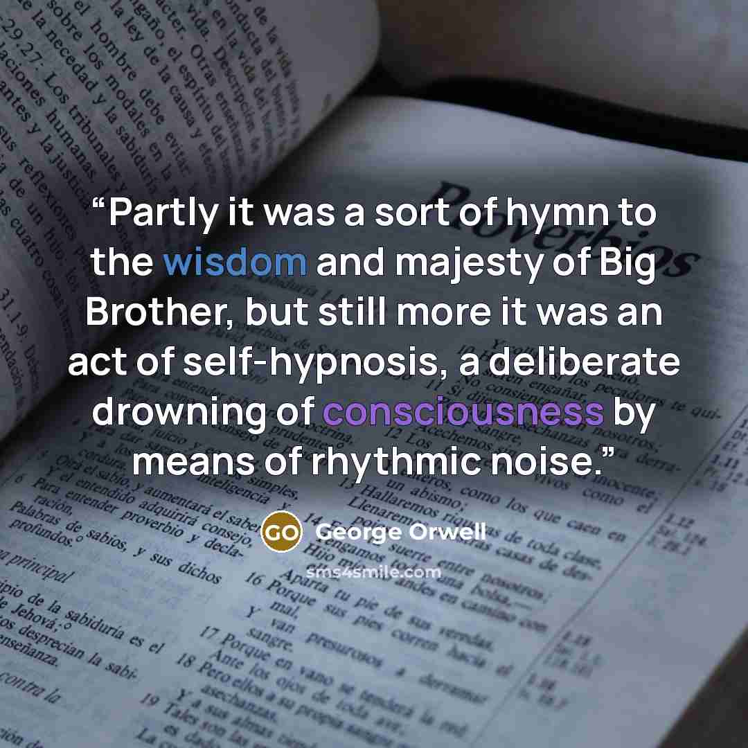 “Partly it was a sort of hymn to the wisdom and majesty of Big Brother, but still more it was an act of self-hypnosis, a deliberate drowning of consciousness by means of rhythmic noise.” quote by George Orwell