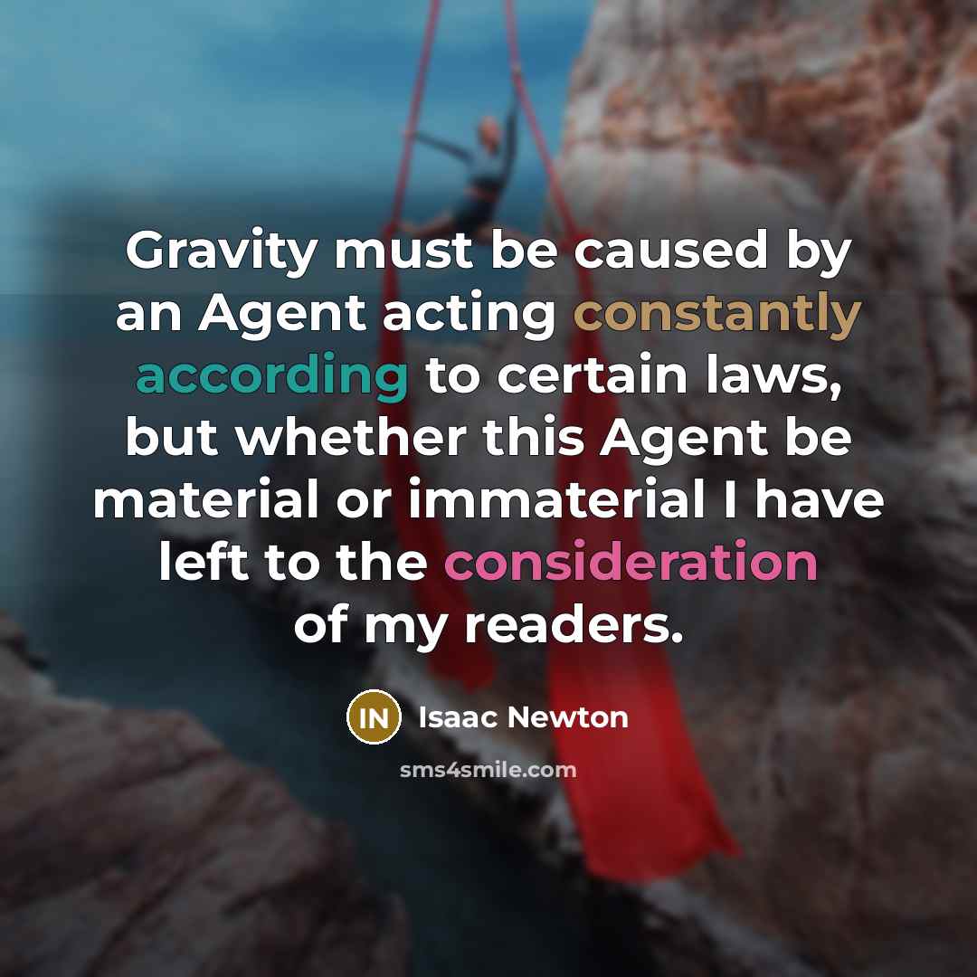 “Gravity must be caused by an Agent acting constantly according to certain laws, but whether this Agent be material or immaterial I have left to the consideration of my readers.” quote by Isaac Newton