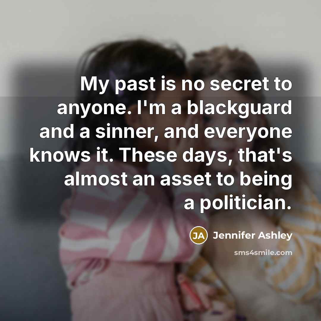 “My past is no secret to anyone. I'm a blackguard and a sinner, and everyone knows it. These days, that's almost an asset to being a politician.” quote by Jennifer Ashley