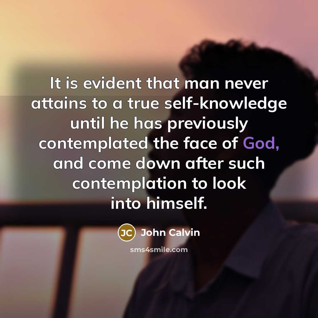 “It is evident that man never attains to a true self-knowledge until he has previously contemplated the face of God, and come down after such contemplation to look into himself.” quote by John Calvin