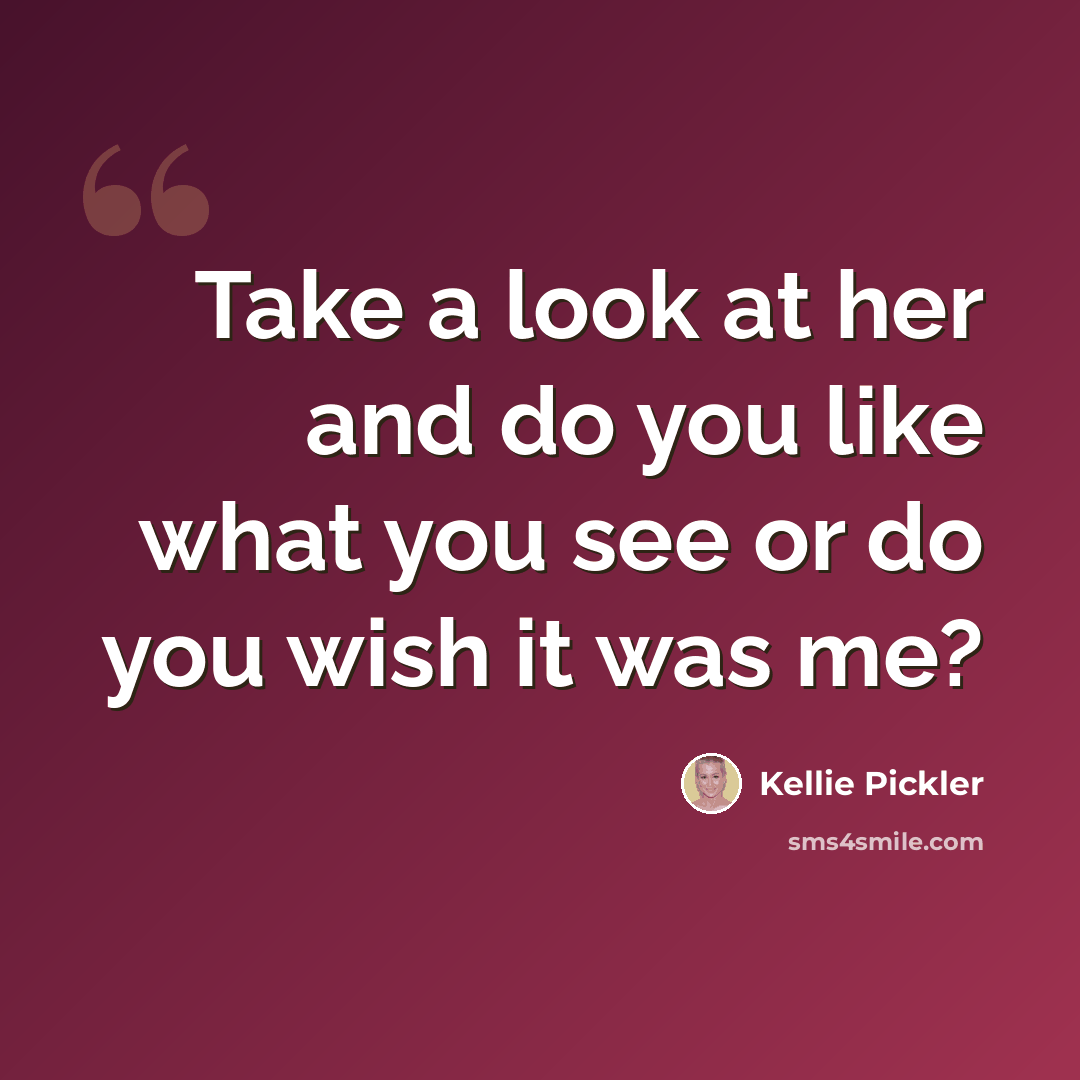 “Take a look at her and do you like what you see or do you wish it was me?” quote by Kellie Pickler