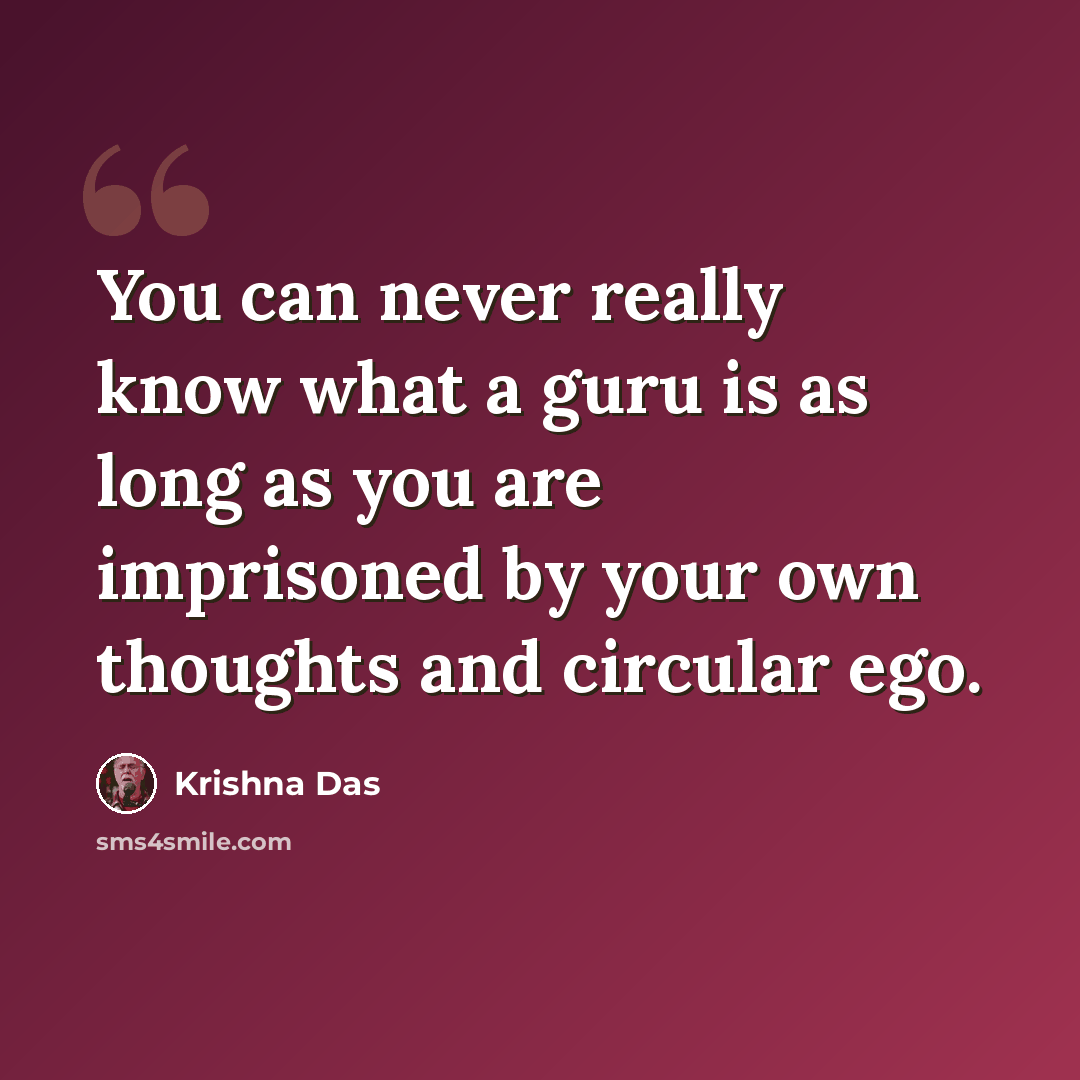 “You can never really know what a guru is as long as you are imprisoned by your own thoughts and circular ego.” quote by Krishna Das