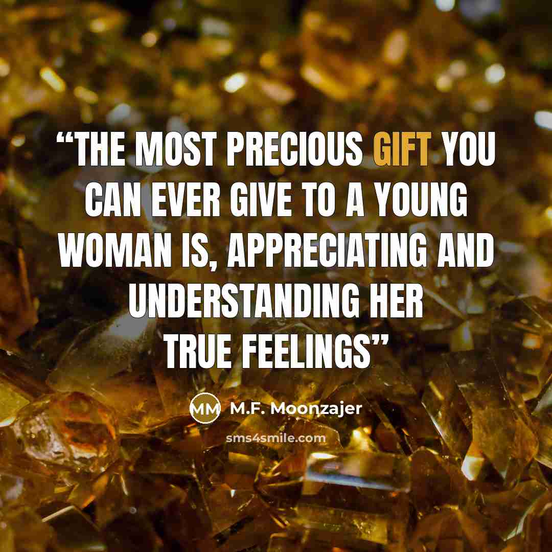 “The most precious gift you can ever give to a young woman is, appreciating and understanding her true feelings” quote by M.F. Moonzajer