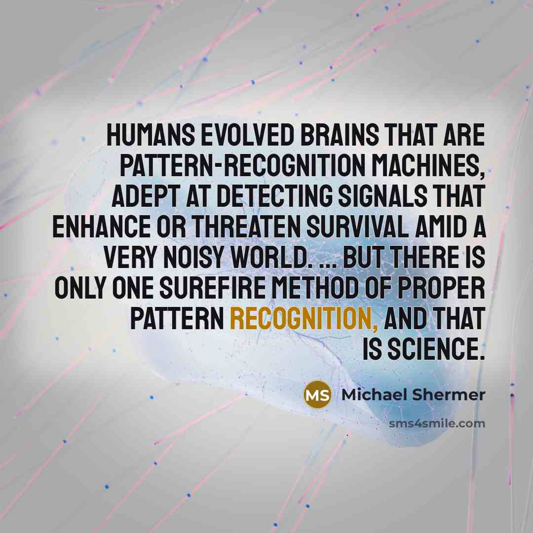“Humans evolved brains that are pattern-recognition machines, adept at detecting signals that enhance or threaten survival amid a very noisy world. ... But there is only one surefire method of proper pattern recognition, and that is science.” quote by Michael Shermer