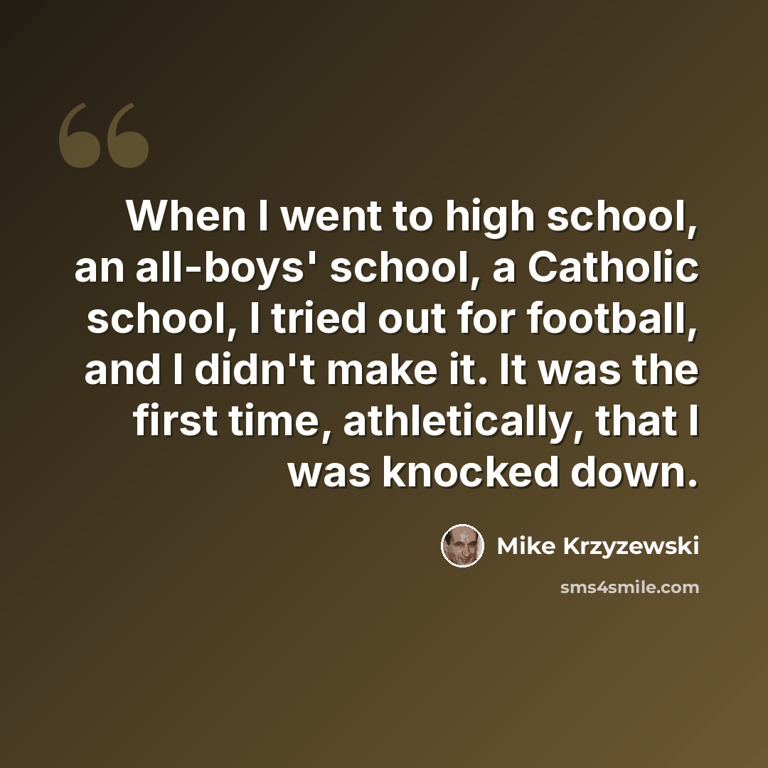 “When I went to high school, an all-boys' school, a Catholic school, I tried out for football, and I didn't make it. It was the first time, athletically, that I was knocked down.” quote by Mike Krzyzewski