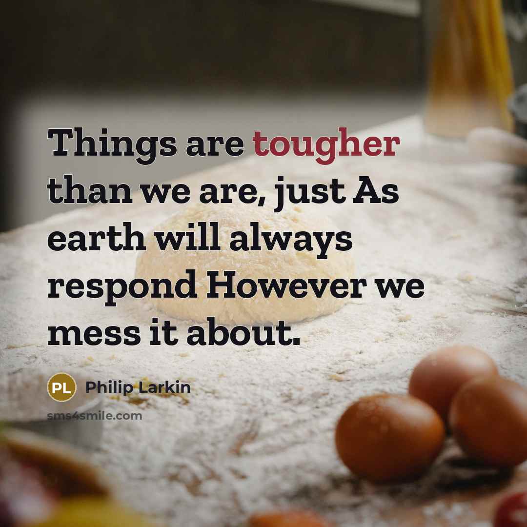“Things are tougher than we are, just As earth will always respond However we mess it about.” quote by Philip Larkin