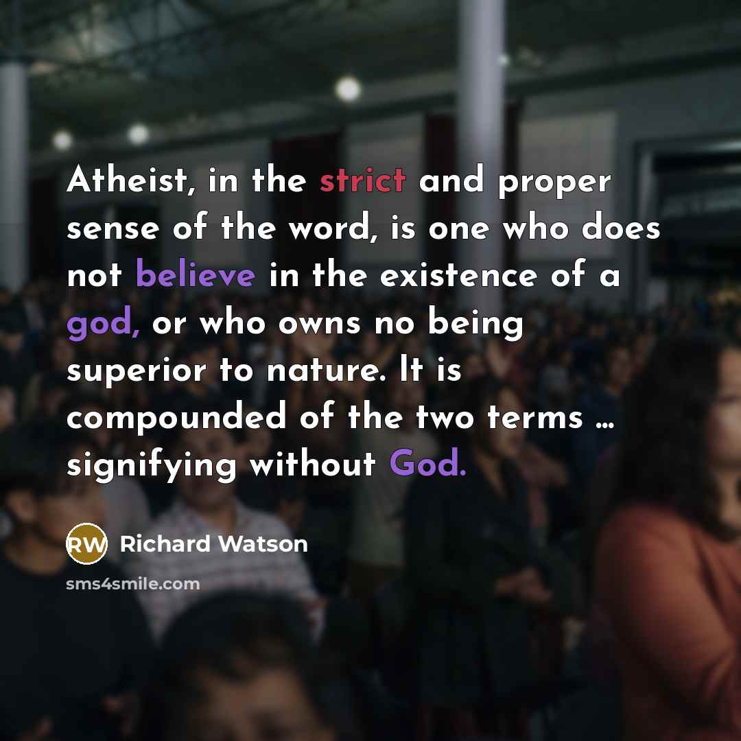 “Atheist, in the strict and proper sense of the word, is one who does not believe in the existence of a god, or who owns no being superior to nature. It is compounded of the two terms ... signifying without God.” quote by Richard Watson