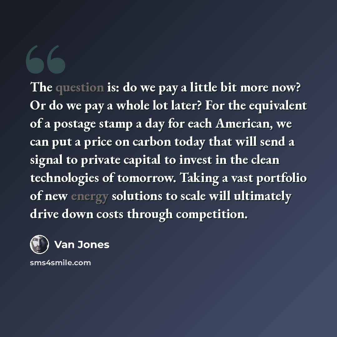 “The question is: do we pay a little bit more now? Or do we pay a whole lot later? For the equivalent of a postage stamp a day for each American, we can put a price on carbon today that will send a signal to private capital to invest in the clean technologies of tomorrow. Taking a vast portfolio of…” quote by Van Jones