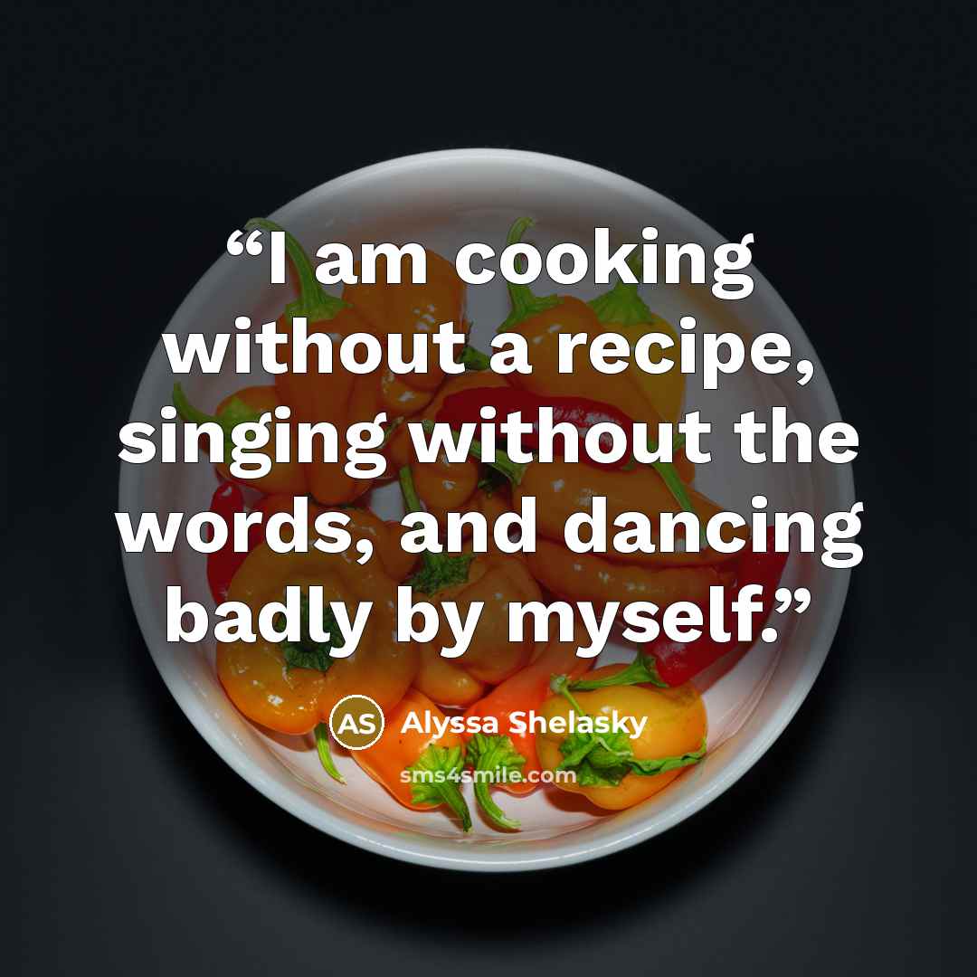“I am cooking without a recipe, singing without the words, and dancing badly by myself.” quote by Alyssa Shelasky
