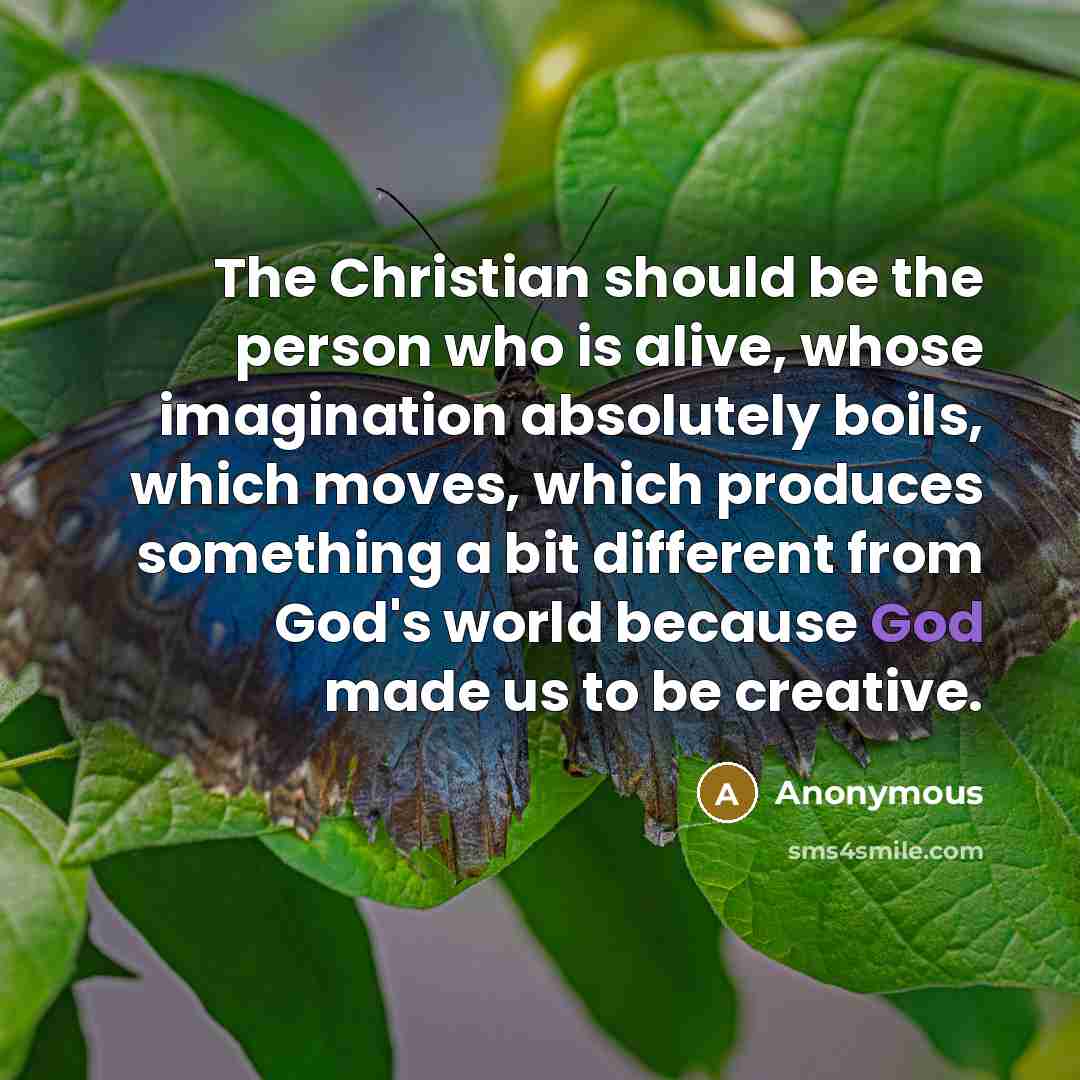 “The Christian should be the person who is alive, whose imagination absolutely boils, which moves, which produces something a bit different from God's world because God made us to be creative.” quote by Anonymous
