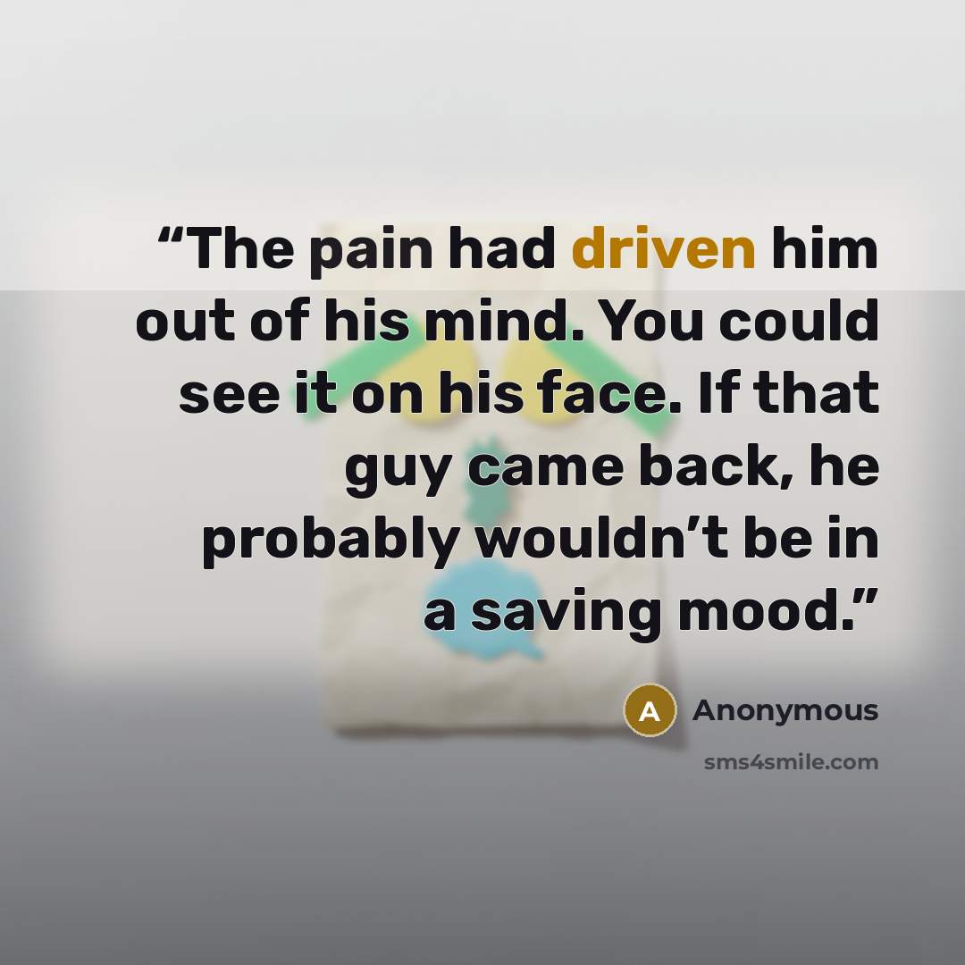 “The pain had driven him out of his mind. You could see it on his face. If that guy came back, he probably wouldn’t be in a saving mood.” quote by Anonymous