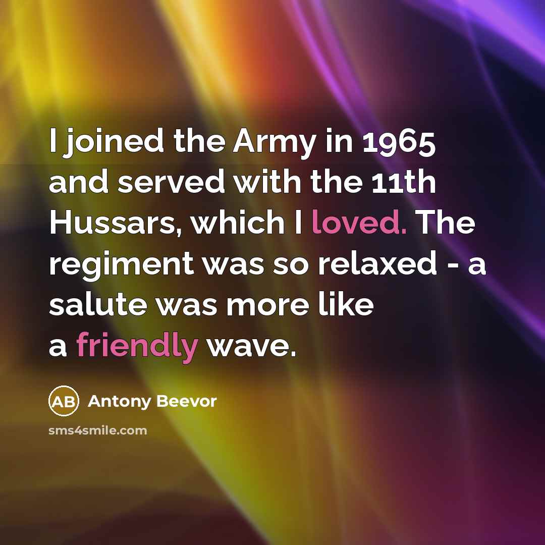 “I joined the Army in 1965 and served with the 11th Hussars, which I loved. The regiment was so relaxed - a salute was more like a friendly wave.” quote by Antony Beevor