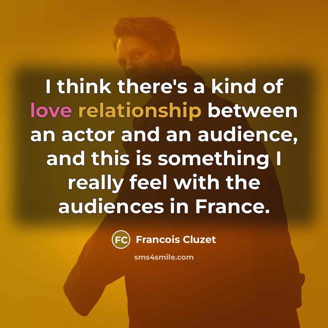 “I think there's a kind of love relationship between an actor and an audience, and this is something I really feel with the audiences in France.” quote by Francois Cluzet