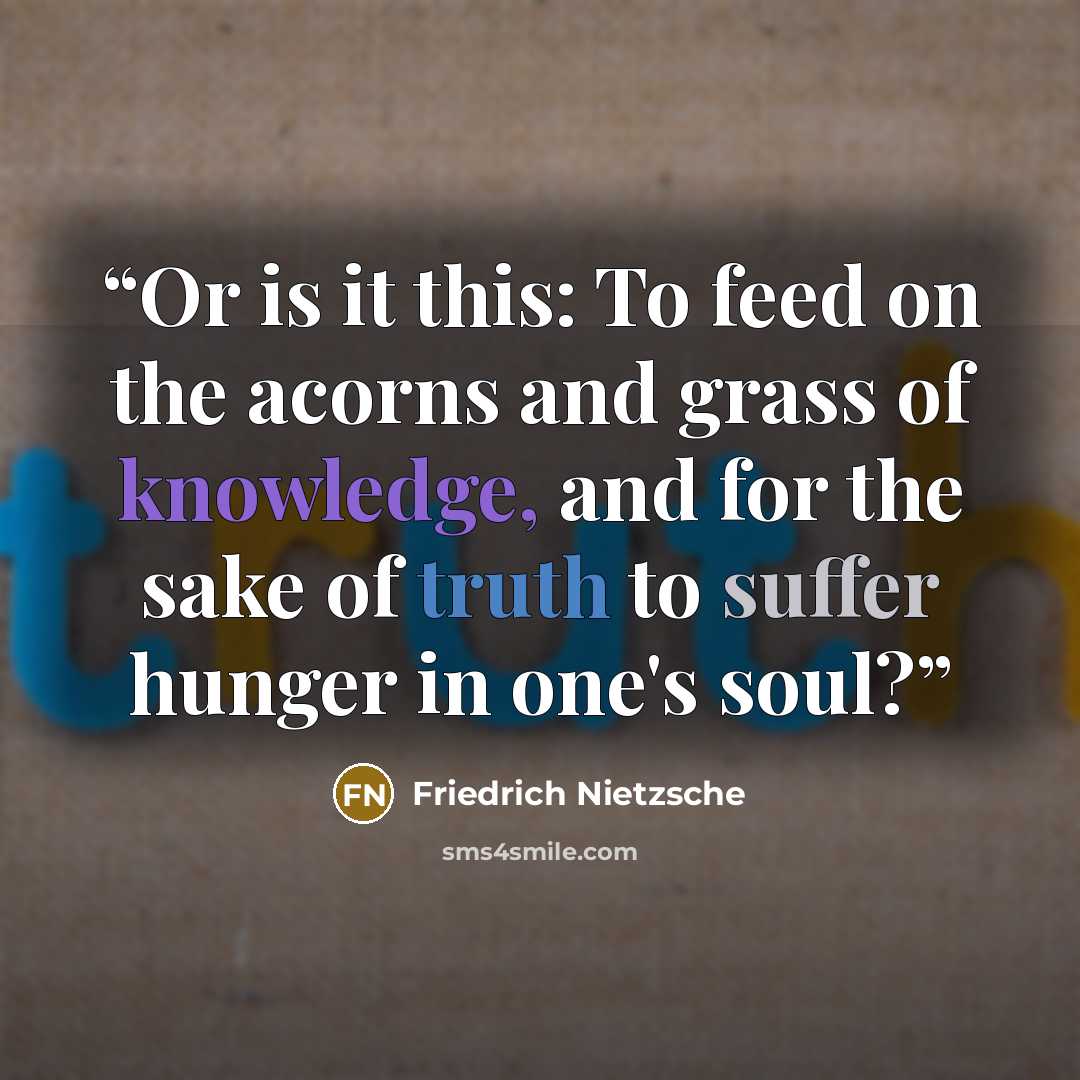 “Or is it this: To feed on the acorns and grass of knowledge, and for the sake of truth to suffer hunger in one's soul?” quote by Friedrich Nietzsche
