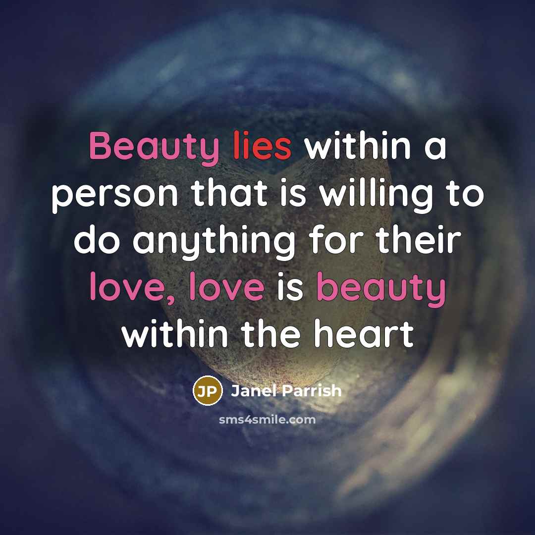 “Beauty lies within a person that is willing to do anything for their love, love is beauty within the heart” quote by Janel Parrish