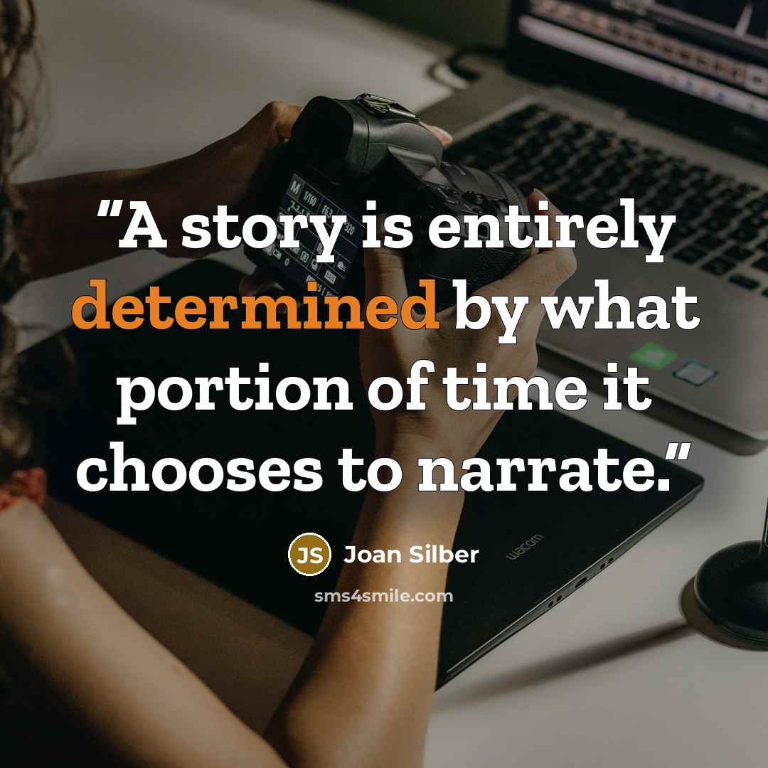 “A story is entirely determined by what portion of time it chooses to narrate.” quote by Joan Silber