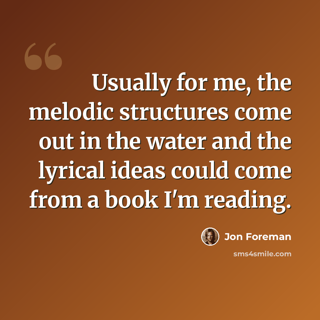 “Usually for me, the melodic structures come out in the water and the lyrical ideas could come from a book I'm reading.” quote by Jon Foreman