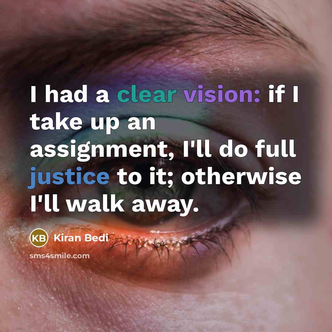 “I had a clear vision: if I take up an assignment, I'll do full justice to it; otherwise I'll walk away.” quote by Kiran Bedi