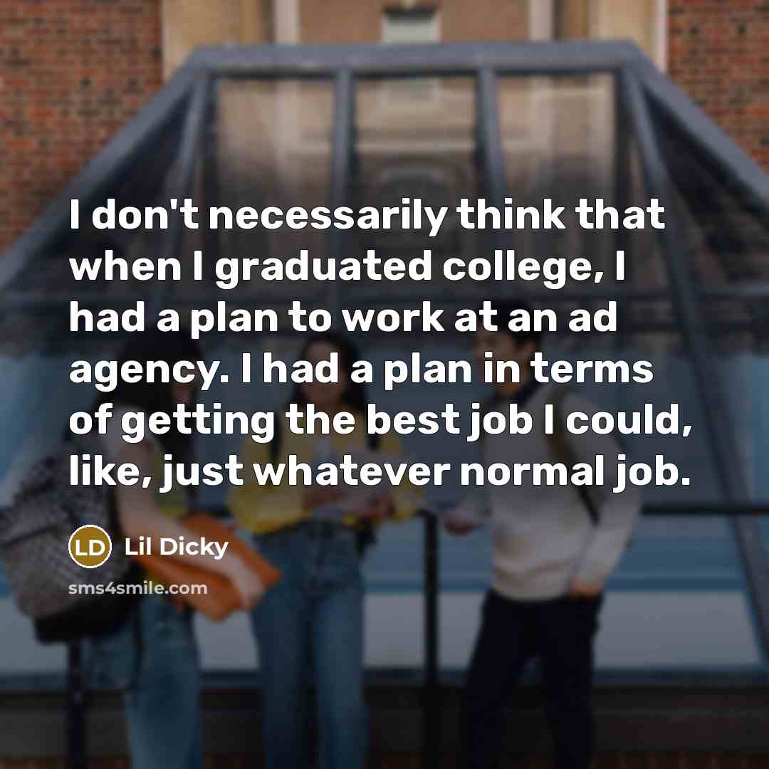 “I don't necessarily think that when I graduated college, I had a plan to work at an ad agency. I had a plan in terms of getting the best job I could, like, just whatever normal job.” quote by Lil Dicky