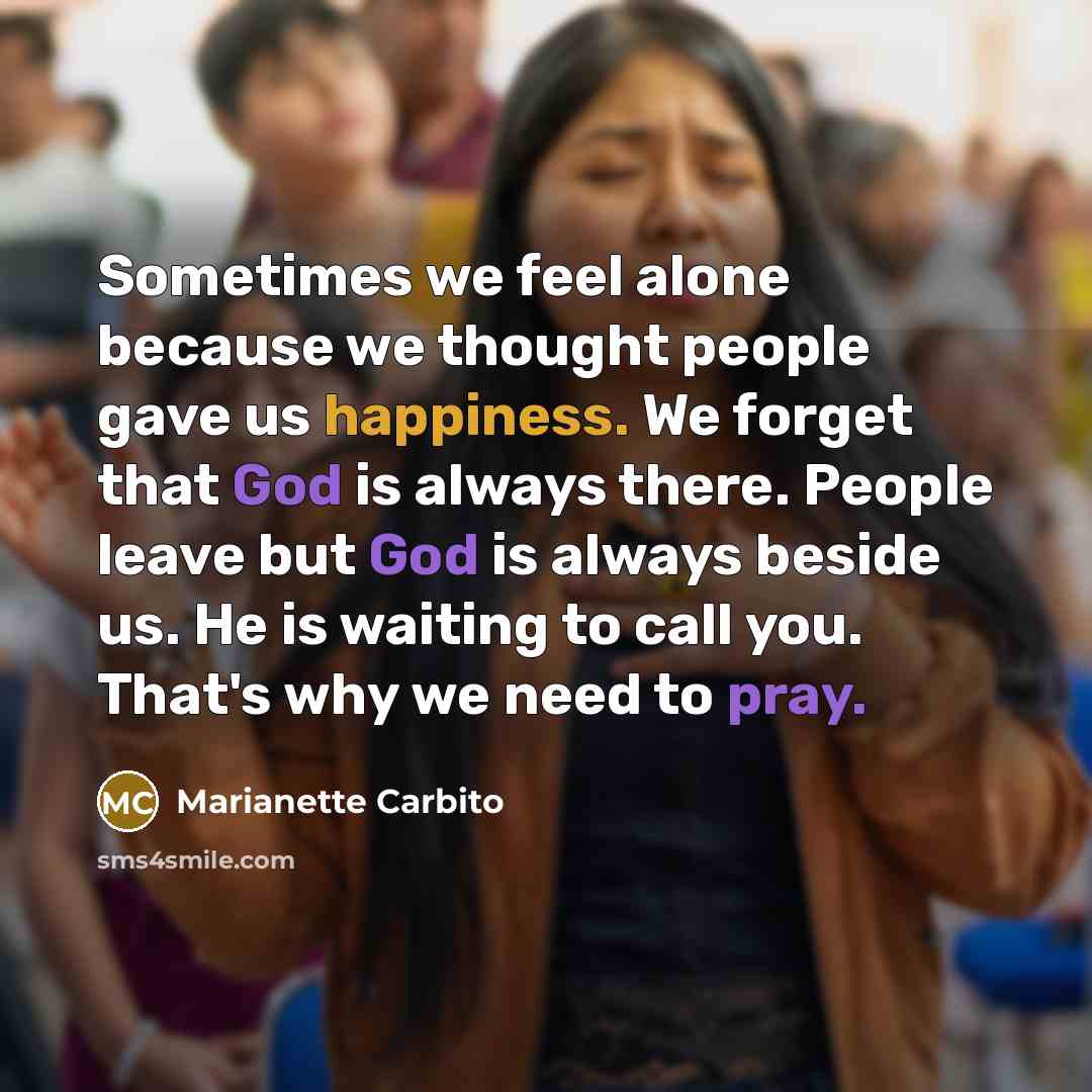 “Sometimes we feel alone because we thought people gave us happiness. We forget that God is always there. People leave but God is always beside us. He is waiting to call you. That's why we need to pray.” quote by Marianette Carbito