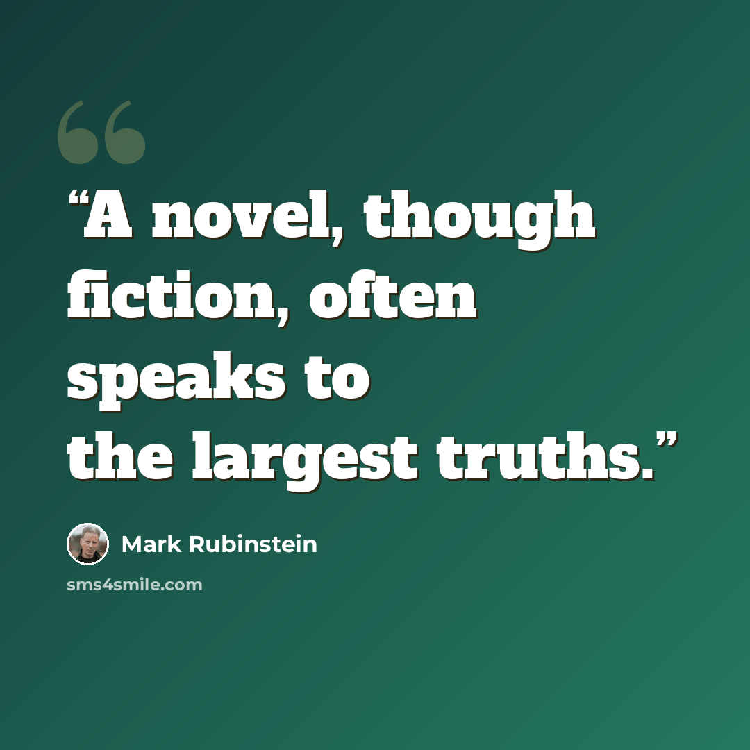 “A novel, though fiction, often speaks to the largest truths.” quote by Mark Rubinstein