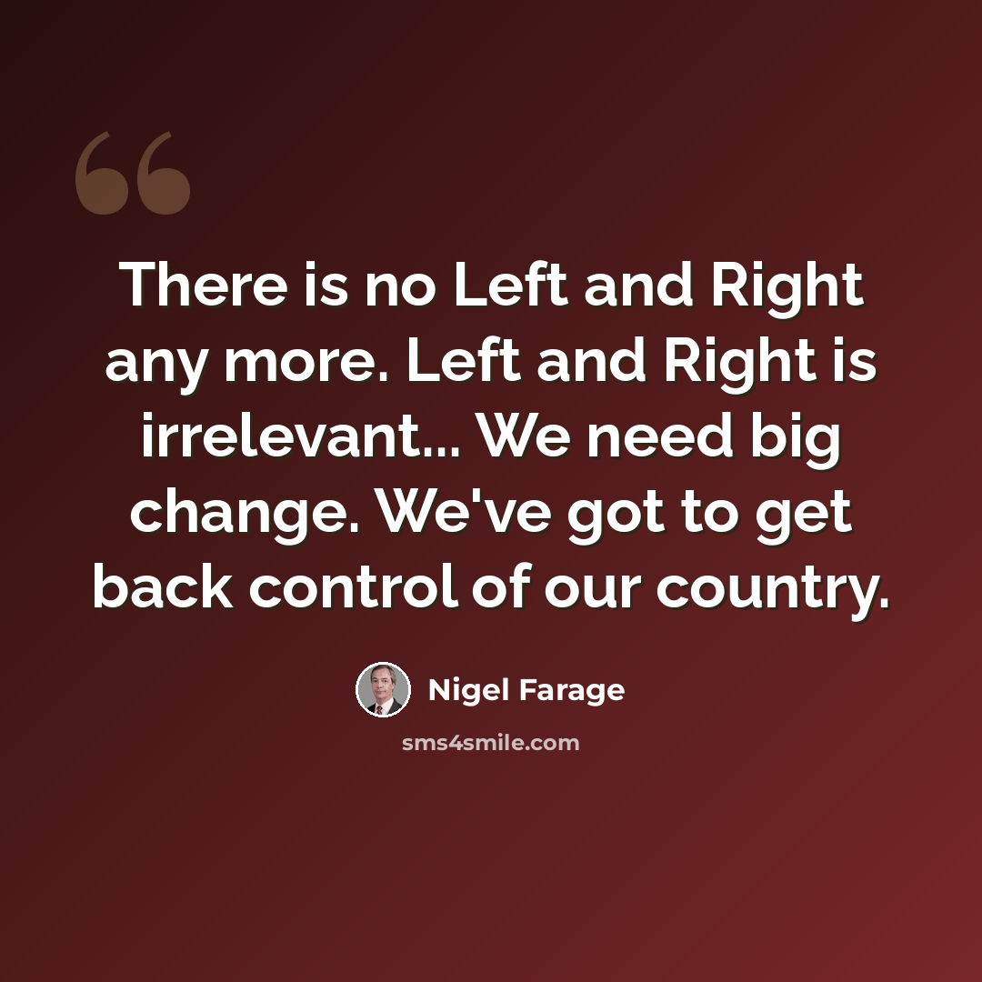 “There is no Left and Right any more. Left and Right is irrelevant... We need big change. We've got to get back control of our country.” quote by Nigel Farage