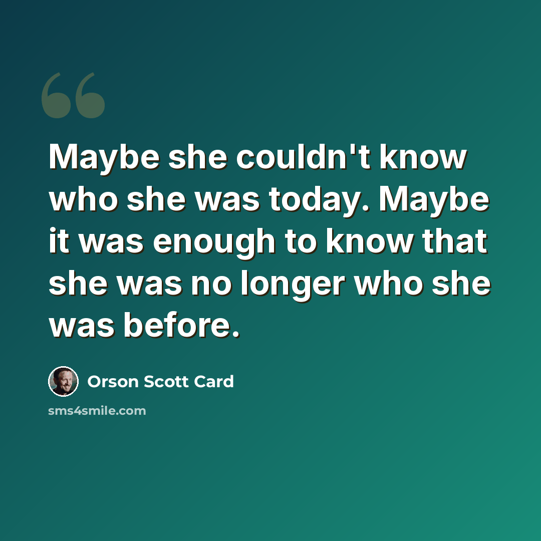 “Maybe she couldn't know who she was today. Maybe it was enough to know that she was no longer who she was before.” quote by Orson Scott Card
