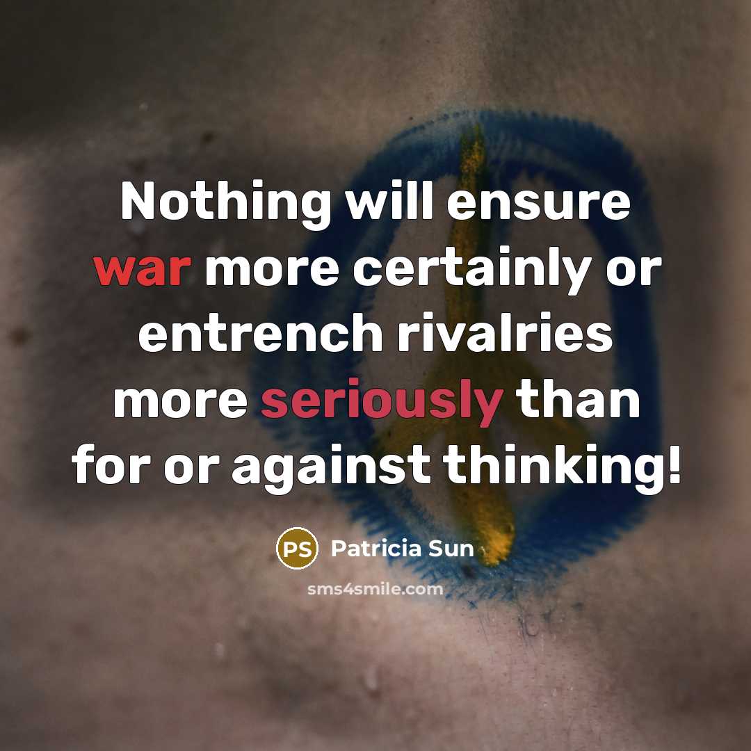 “Nothing will ensure war more certainly or entrench rivalries more seriously than for or against thinking!” quote by Patricia Sun