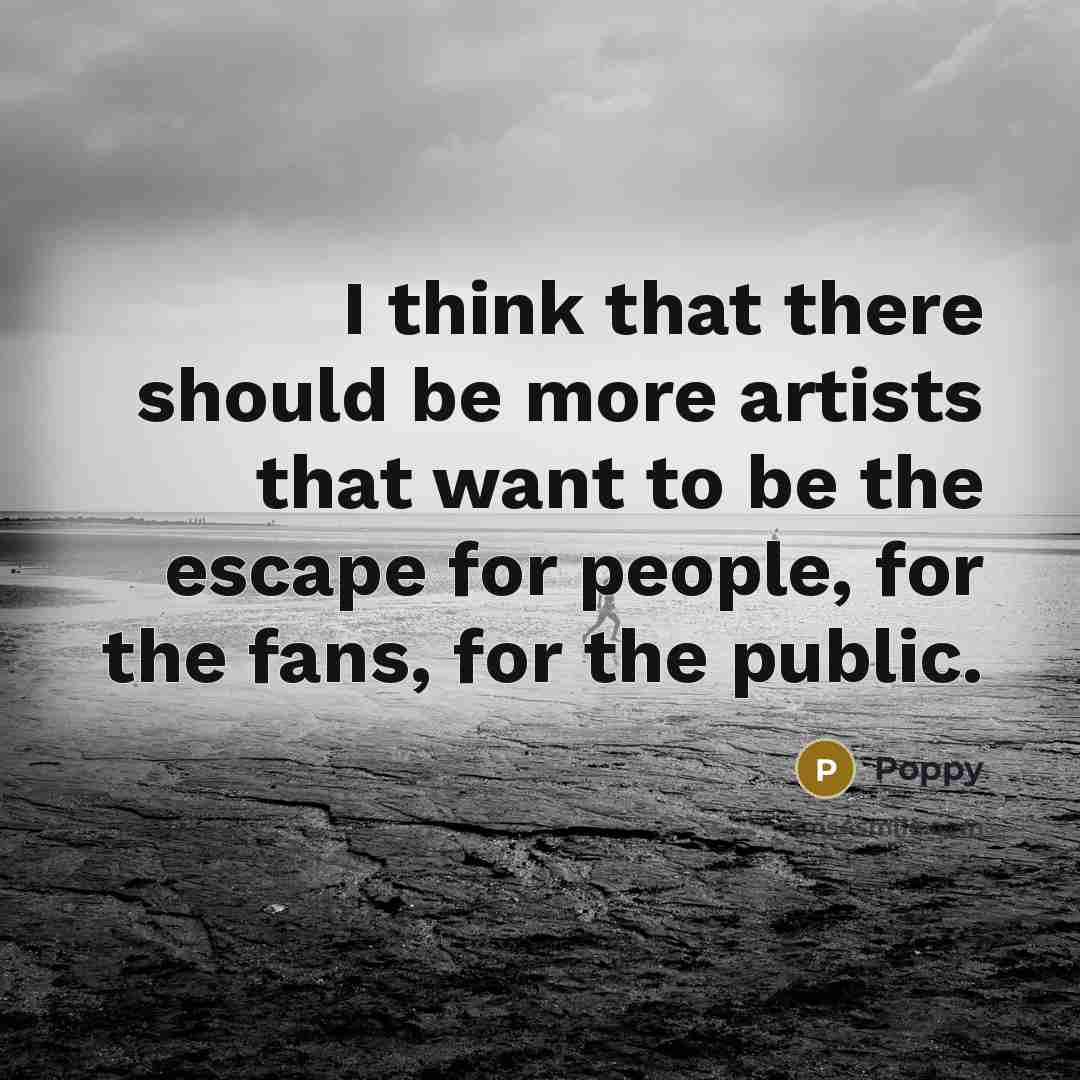 “I think that there should be more artists that want to be the escape for people, for the fans, for the public.” quote by Poppy