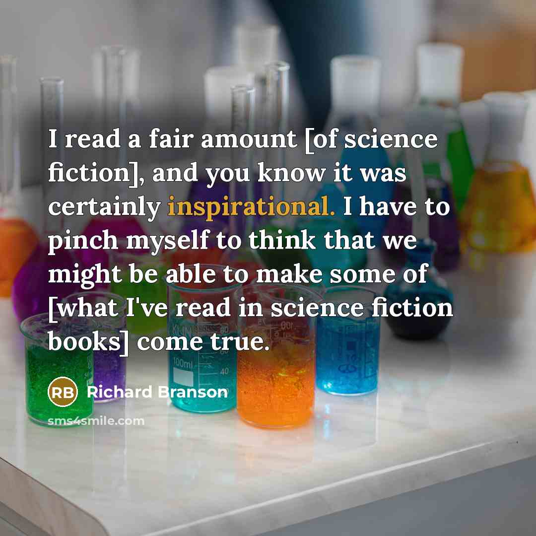 “I read a fair amount [of science fiction], and you know it was certainly inspirational. I have to pinch myself to think that we might be able to make some of [what I've read in science fiction books] come true.” quote by Richard Branson