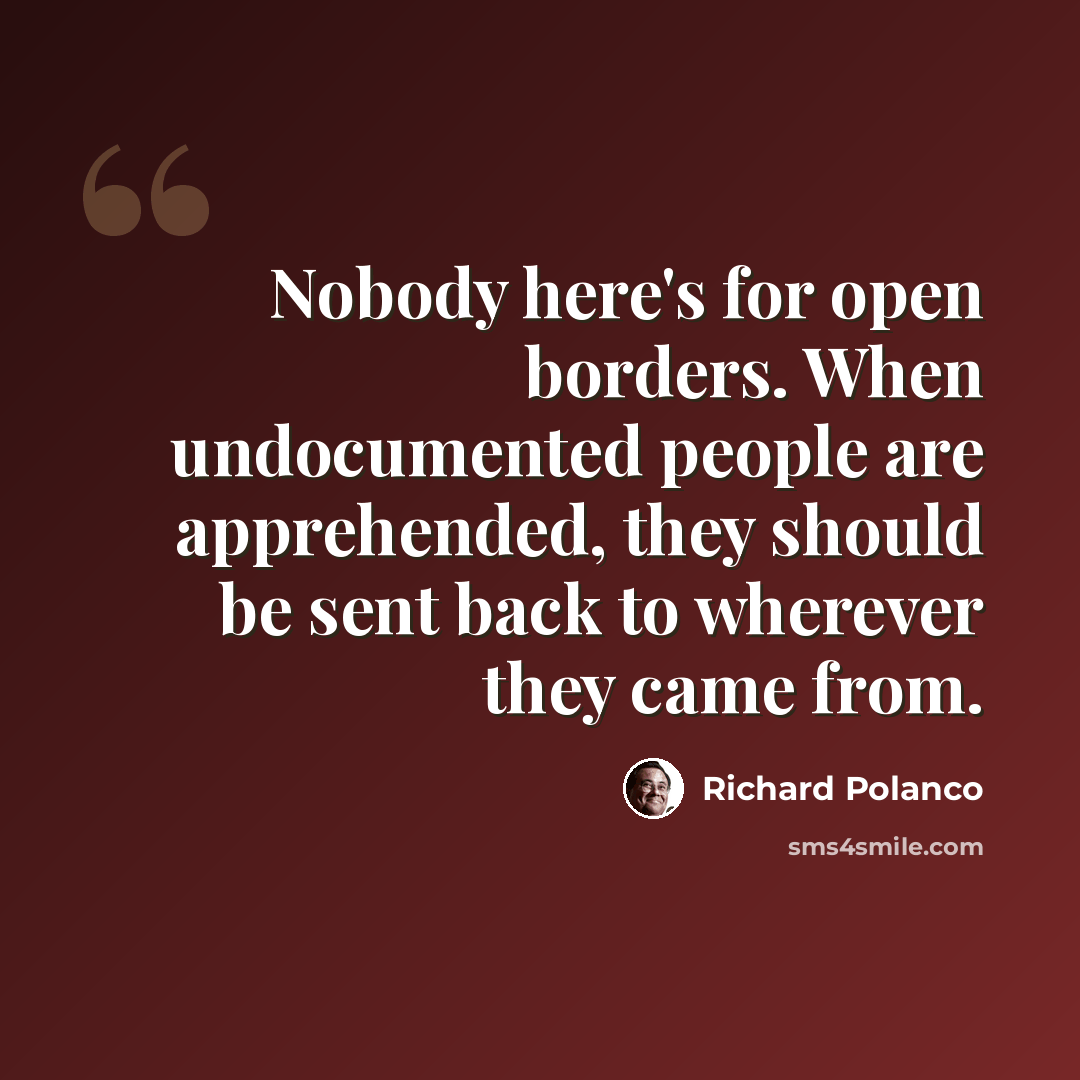 “Nobody here's for open borders. When undocumented people are apprehended, they should be sent back to wherever they came from.” quote by Richard Polanco