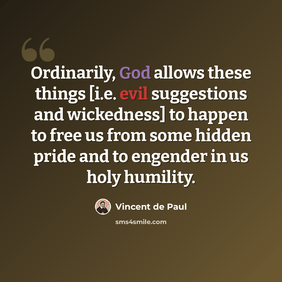 “Ordinarily, God allows these things [i.e. evil suggestions and wickedness] to happen to free us from some hidden pride and to engender in us holy humility.” quote by Vincent de Paul