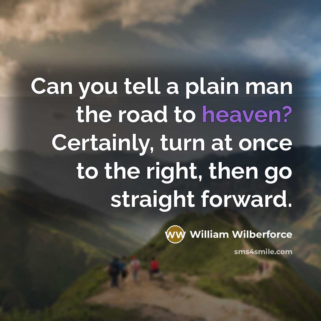 “Can you tell a plain man the road to heaven? Certainly, turn at once to the right, then go straight forward.” quote by William Wilberforce