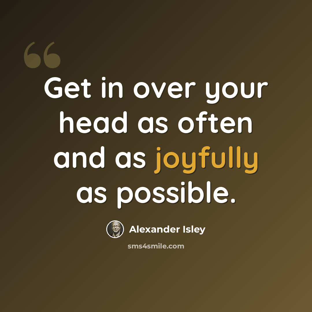 “Get in over your head as often and as joyfully as possible.” quote by Alexander Isley