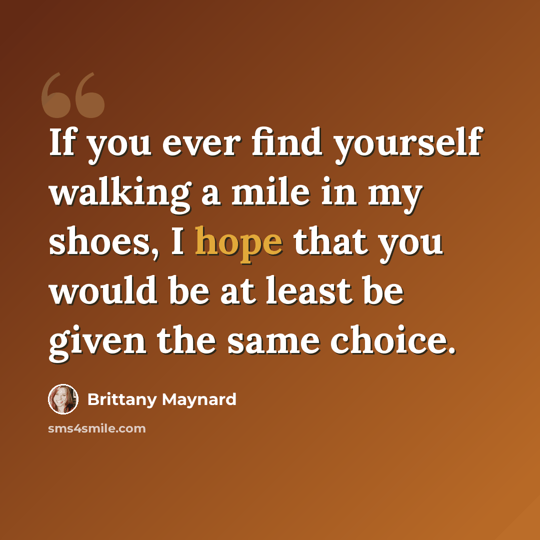 “If you ever find yourself walking a mile in my shoes, I hope that you would be at least be given the same choice.” quote by Brittany Maynard
