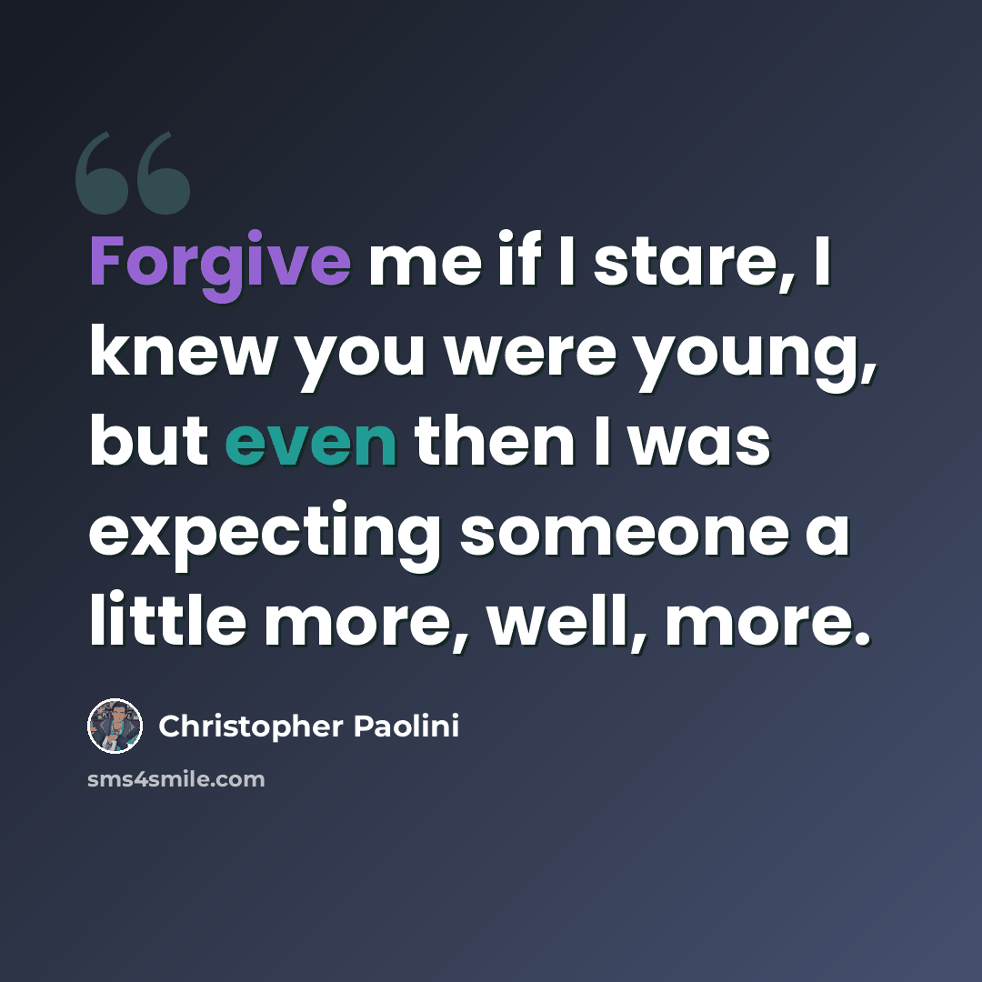 “Forgive me if I stare, I knew you were young, but even then I was expecting someone a little more, well, more.” quote by Christopher Paolini