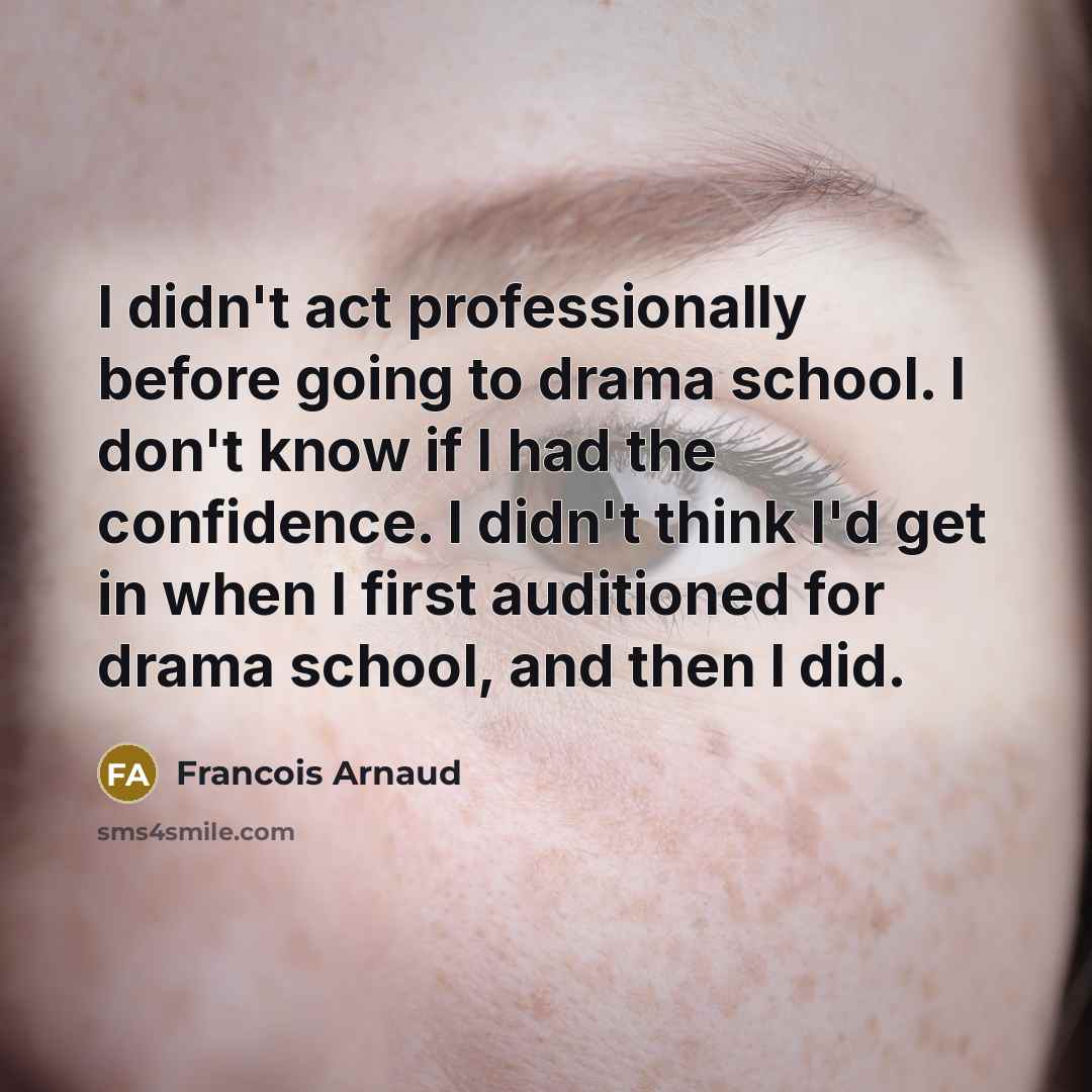 “I didn't act professionally before going to drama school. I don't know if I had the confidence. I didn't think I'd get in when I first auditioned for drama school, and then I did.” quote by Francois Arnaud