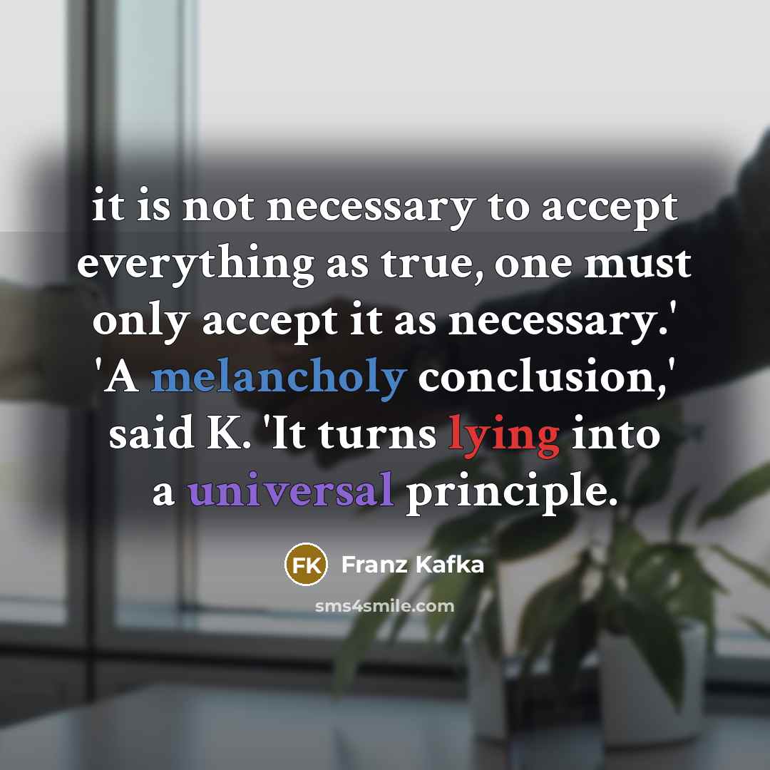 “it is not necessary to accept everything as true, one must only accept it as necessary.' 'A melancholy conclusion,' said K. 'It turns lying into a universal principle.” quote by Franz Kafka