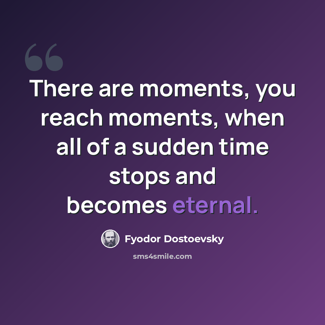“There are moments, you reach moments, when all of a sudden time stops and becomes eternal.” quote by Fyodor Dostoevsky