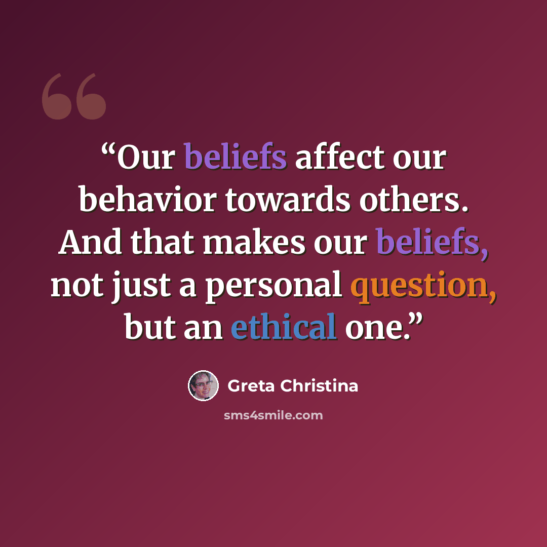 “Our beliefs affect our behavior towards others. And that makes our beliefs, not just a personal question, but an ethical one.” quote by Greta Christina