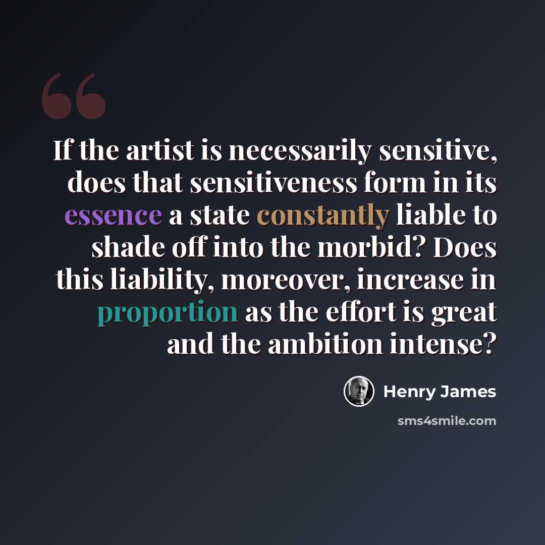 “If the artist is necessarily sensitive, does that sensitiveness form in its essence a state constantly liable to shade off into the morbid? Does this liability, moreover, increase in proportion as the effort is great and the ambition intense?” quote by Henry James