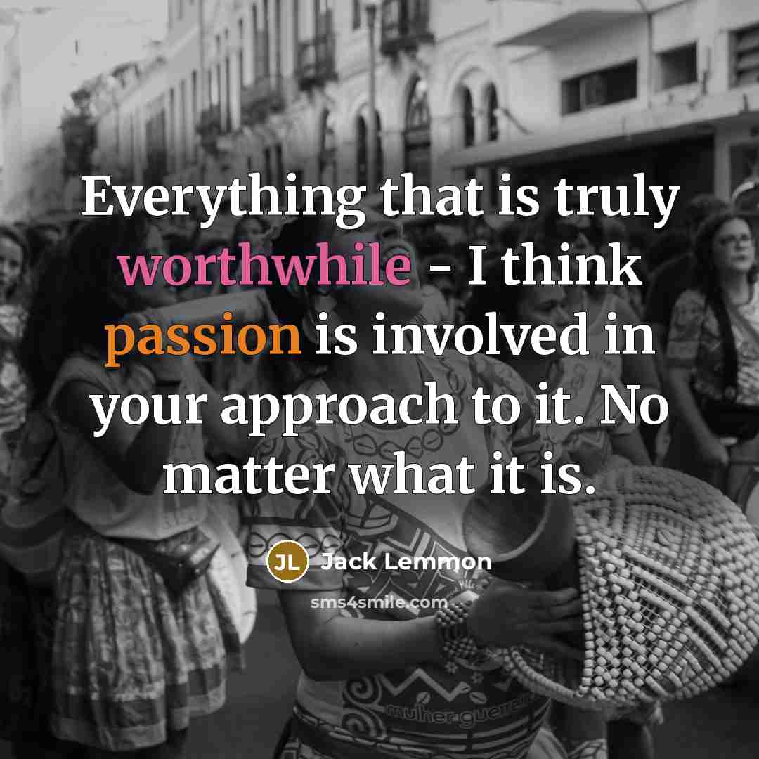 “Everything that is truly worthwhile - I think passion is involved in your approach to it. No matter what it is.” quote by Jack Lemmon