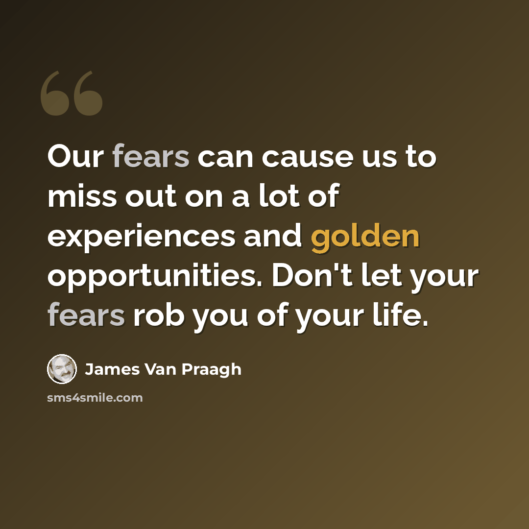 “Our fears can cause us to miss out on a lot of experiences and golden opportunities. Don't let your fears rob you of your life.” quote by James Van Praagh