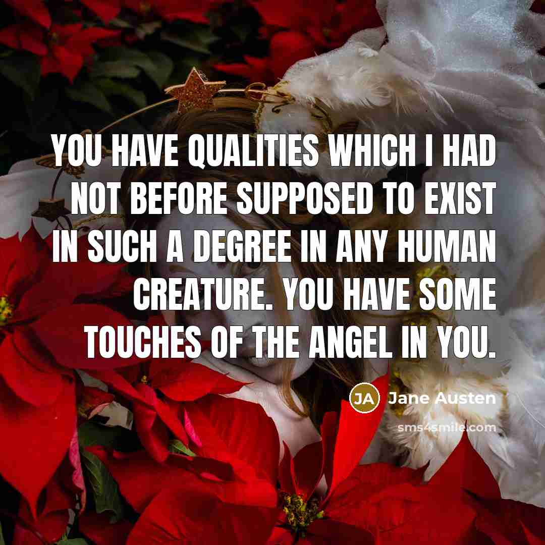 “You have qualities which I had not before supposed to exist in such a degree in any human creature. You have some touches of the angel in you.” quote by Jane Austen