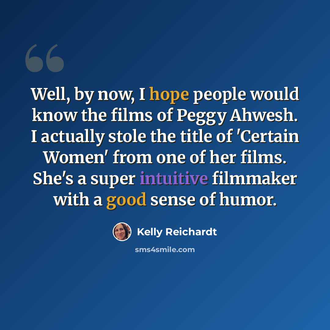 “Well, by now, I hope people would know the films of Peggy Ahwesh. I actually stole the title of 'Certain Women' from one of her films. She's a super intuitive filmmaker with a good sense of humor.” quote by Kelly Reichardt