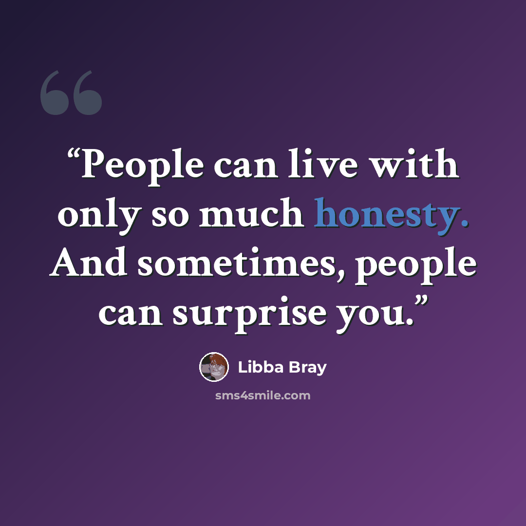 “People can live with only so much honesty. And sometimes, people can surprise you.” quote by Libba Bray