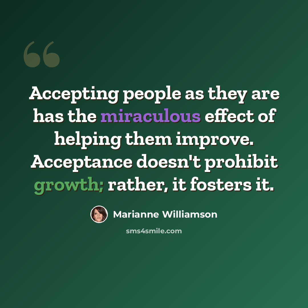 “Accepting people as they are has the miraculous effect of helping them improve. Acceptance doesn't prohibit growth; rather, it fosters it.” quote by Marianne Williamson