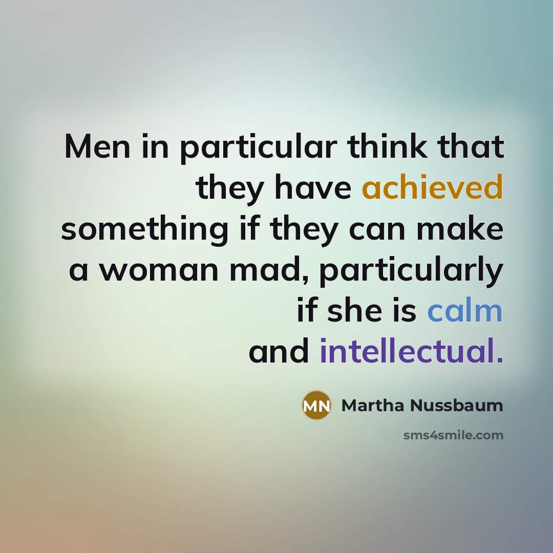 “Men in particular think that they have achieved something if they can make a woman mad, particularly if she is calm and intellectual.” quote by Martha Nussbaum