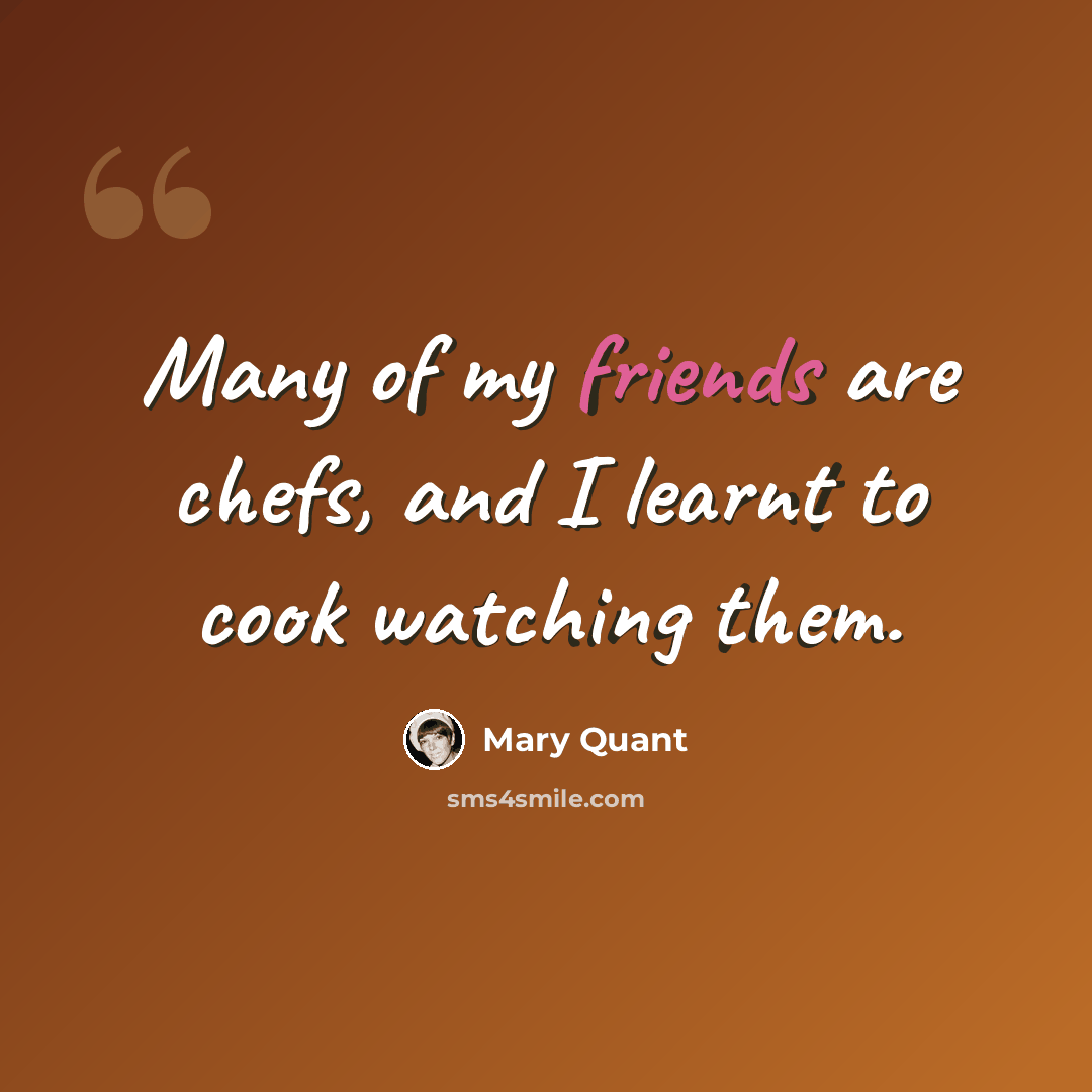 “Many of my friends are chefs, and I learnt to cook watching them.” quote by Mary Quant